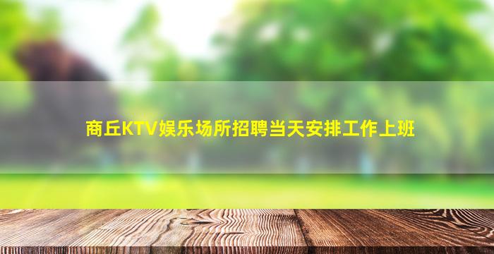 商丘KTV娱乐场所招聘当天安排工作上班